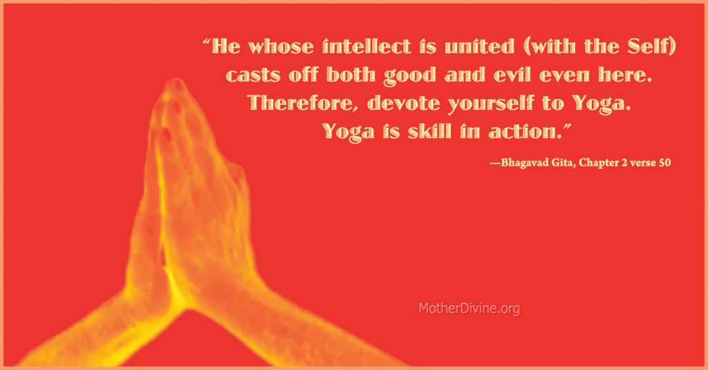 Sanskrit quote on Yoga: “He whose intellect is united (with the Self) casts off both good and evil even here.  Therefore, devote yourself to Yoga.  Yoga is skill in action.”—Bhagavad Gita, Chapter 2 verse 50